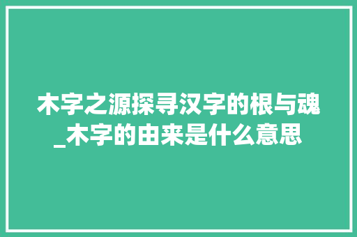 木字之源探寻汉字的根与魂_木字的由来是什么意思