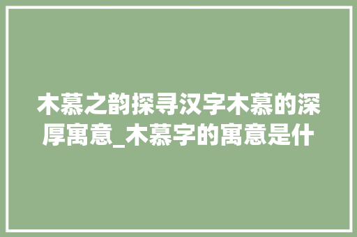 木慕之韵探寻汉字木慕的深厚寓意_木慕字的寓意是什么意思 商业文案