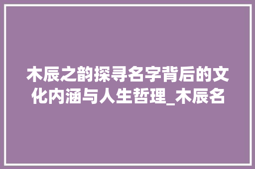 木辰之韵探寻名字背后的文化内涵与人生哲理_木辰名字的意思是什么字