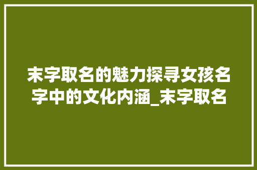 末字取名的魅力探寻女孩名字中的文化内涵_末字取名的意思和含义女孩