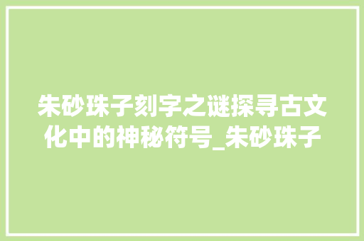 朱砂珠子刻字之谜探寻古文化中的神秘符号_朱砂珠子刻的字是什么意思