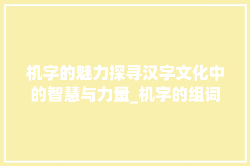 机字的魅力探寻汉字文化中的智慧与力量_机字的组词是什么意思 简历模板