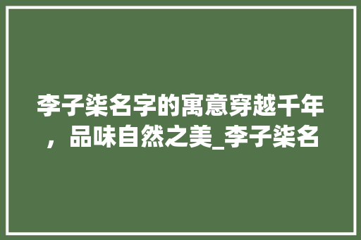 李子柒名字的寓意穿越千年，品味自然之美_李子柒名字的意思是什么