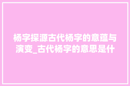 杨字探源古代杨字的意蕴与演变_古代杨字的意思是什么呢