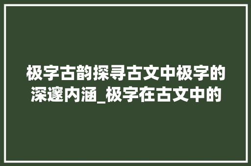 极字古韵探寻古文中极字的深邃内涵_极字在古文中的意思初一