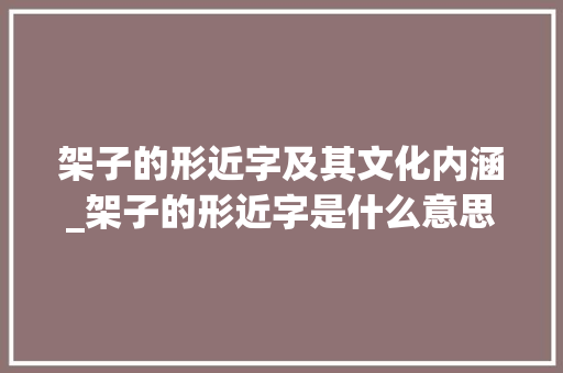 架子的形近字及其文化内涵_架子的形近字是什么意思