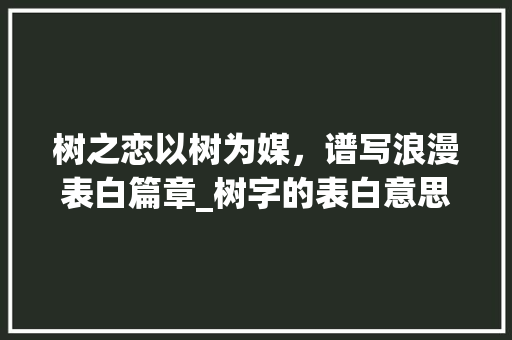 树之恋以树为媒，谱写浪漫表白篇章_树字的表白意思怎么写好看