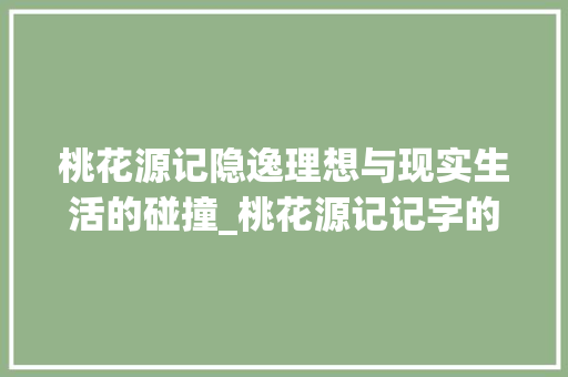 桃花源记隐逸理想与现实生活的碰撞_桃花源记记字的意思