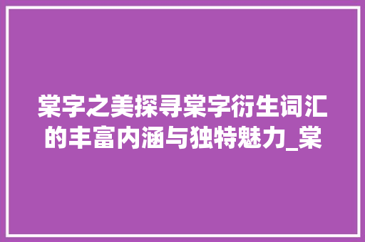 棠字之美探寻棠字衍生词汇的丰富内涵与独特魅力_棠字好的词语是什么意思