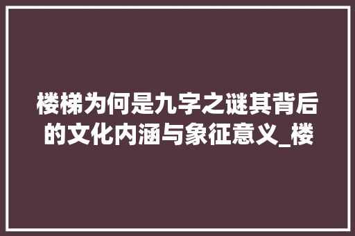 楼梯为何是九字之谜其背后的文化内涵与象征意义_楼梯为啥是9个字的意思 报告写作