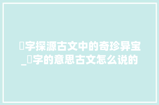 槶字探源古文中的奇珍异宝_槶字的意思古文怎么说的