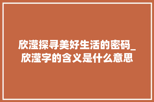 欣滢探寻美好生活的密码_欣滢字的含义是什么意思