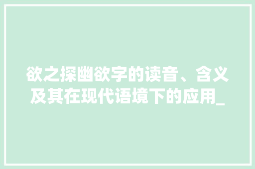 欲之探幽欲字的读音、含义及其在现代语境下的应用_欲字的读音和意思怎么读