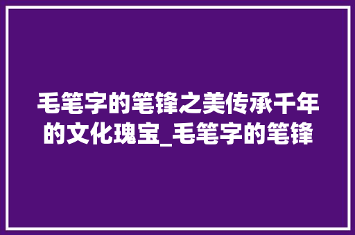 毛笔字的笔锋之美传承千年的文化瑰宝_毛笔字的笔锋什么意思呀