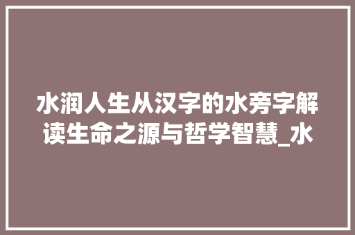 水润人生从汉字的水旁字解读生命之源与哲学智慧_水旁的字是什么意思