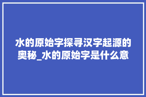 水的原始字探寻汉字起源的奥秘_水的原始字是什么意思呀