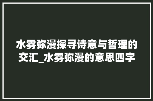 水雾弥漫探寻诗意与哲理的交汇_水雾弥漫的意思四字词语