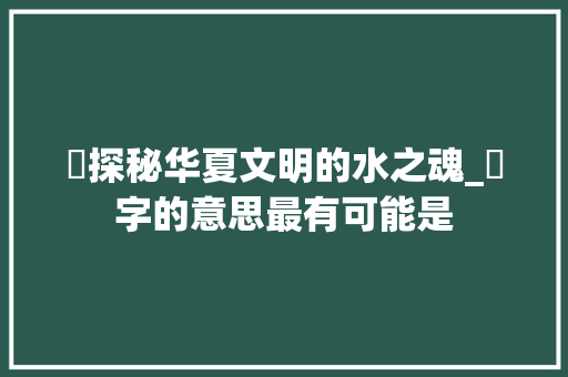 氼探秘华夏文明的水之魂_氼字的意思最有可能是 诗歌创作