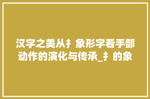汉字之美从扌象形字看手部动作的演化与传承_扌的象形字是什么意思