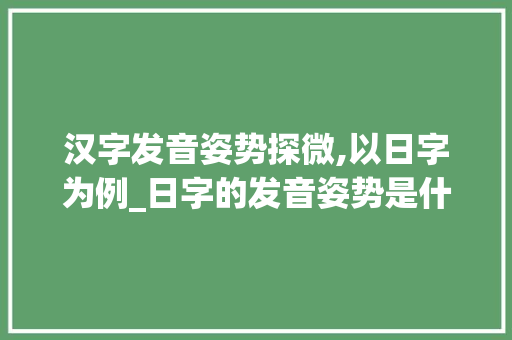 汉字发音姿势探微,以日字为例_日字的发音姿势是什么意思