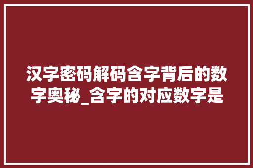 汉字密码解码含字背后的数字奥秘_含字的对应数字是什么意思 写作素材