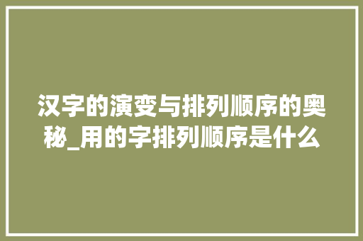 汉字的演变与排列顺序的奥秘_用的字排列顺序是什么意思