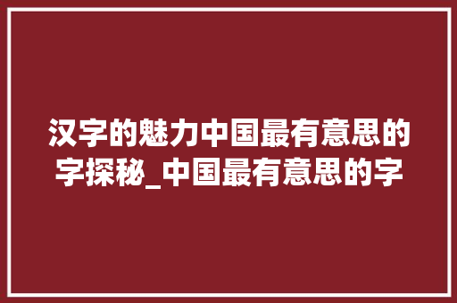 汉字的魅力中国最有意思的字探秘_中国最有意思的字是什么