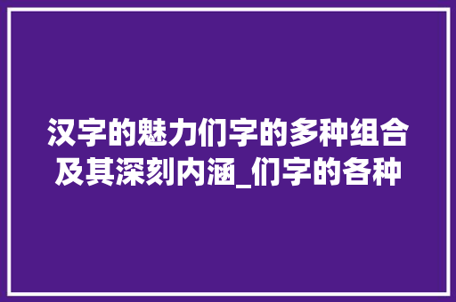 汉字的魅力们字的多种组合及其深刻内涵_们字的各种组合意思大全