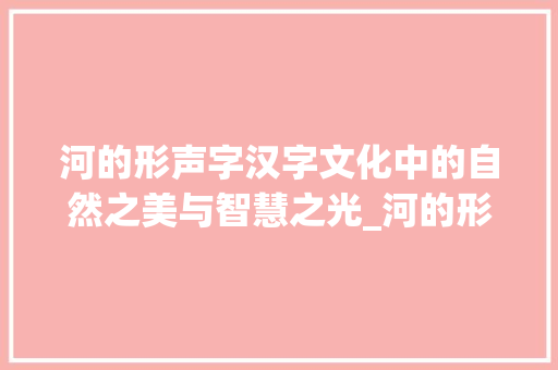河的形声字汉字文化中的自然之美与智慧之光_河的形声字是什么意思