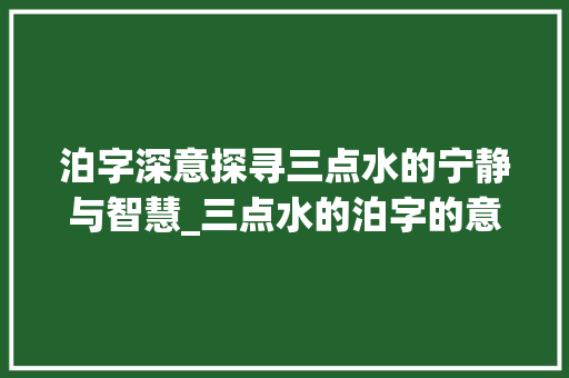 泊字深意探寻三点水的宁静与智慧_三点水的泊字的意思