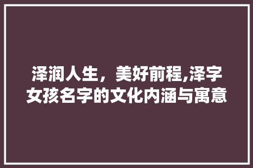 泽润人生，美好前程,泽字女孩名字的文化内涵与寓意_泽字的意思和含义女孩名字 写作技巧