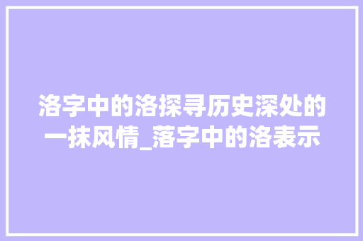 洛字中的洛探寻历史深处的一抹风情_落字中的洛表示什么意思