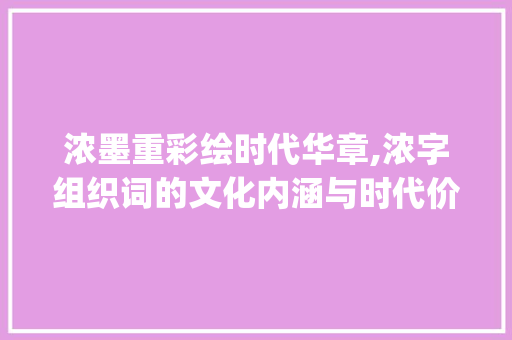 浓墨重彩绘时代华章,浓字组织词的文化内涵与时代价值_浓字的组织词是什么意思