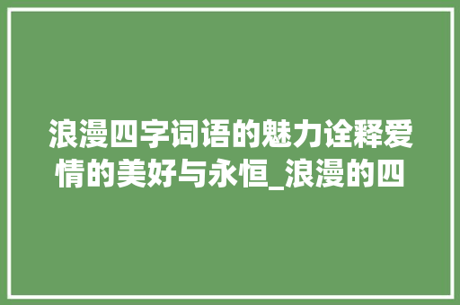 浪漫四字词语的魅力诠释爱情的美好与永恒_浪漫的四字词语及意思