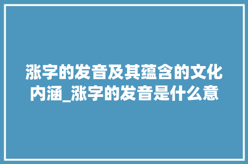 涨字的发音及其蕴含的文化内涵_涨字的发音是什么意思啊 写作素材