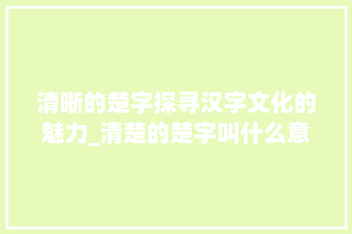 清晰的楚字探寻汉字文化的魅力_清楚的楚字叫什么意思啊 商业文案