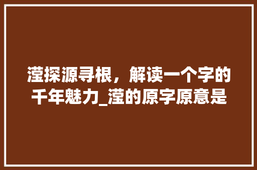 滢探源寻根，解读一个字的千年魅力_滢的原字原意是什么意思 商业文案