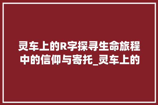 灵车上的R字探寻生命旅程中的信仰与寄托_灵车上的r字什么意思啊