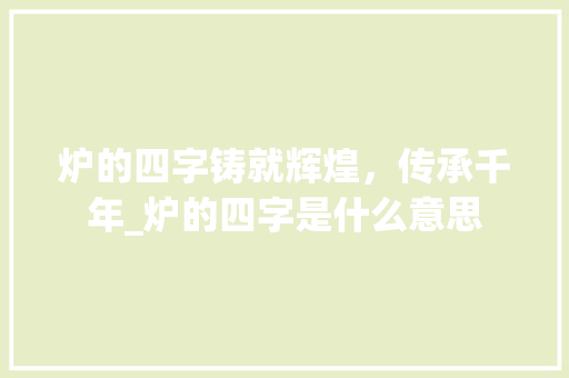 炉的四字铸就辉煌，传承千年_炉的四字是什么意思