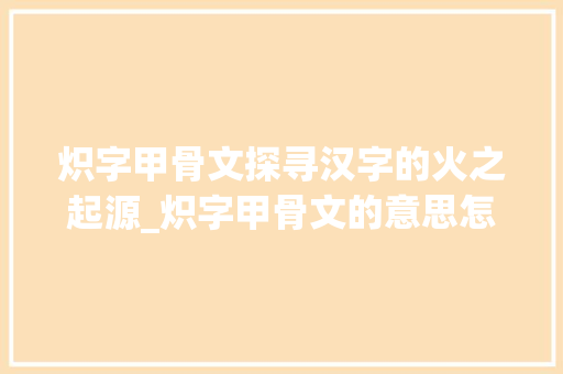 炽字甲骨文探寻汉字的火之起源_炽字甲骨文的意思怎么写
