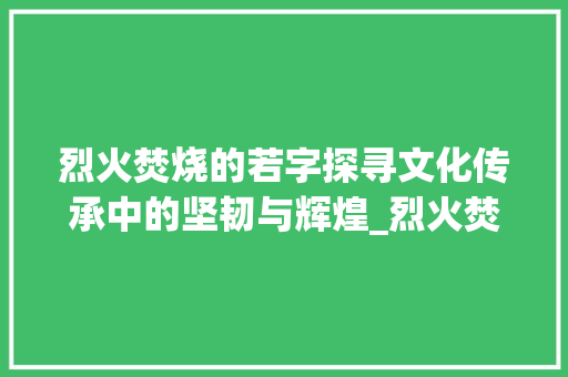 烈火焚烧的若字探寻文化传承中的坚韧与辉煌_烈火焚烧的若字什么意思