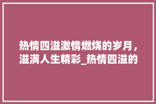热情四溢激情燃烧的岁月，溢满人生精彩_热情四溢的溢字什么意思