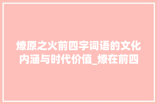 燎原之火前四字词语的文化内涵与时代价值_燎在前四字词语的意思