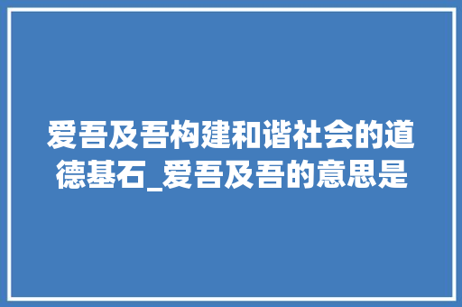 爱吾及吾构建和谐社会的道德基石_爱吾及吾的意思是什么字