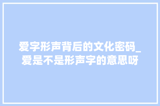 爱字形声背后的文化密码_爱是不是形声字的意思呀