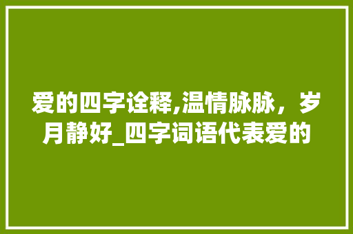 爱的四字诠释,温情脉脉，岁月静好_四字词语代表爱的意思