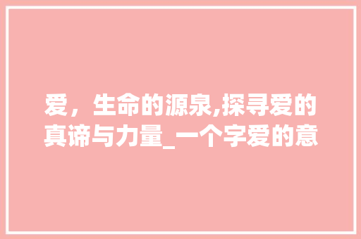 爱，生命的源泉,探寻爱的真谛与力量_一个字爱的意思