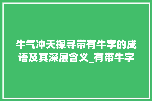 牛气冲天探寻带有牛字的成语及其深层含义_有带牛字的成语和意思 简历模板