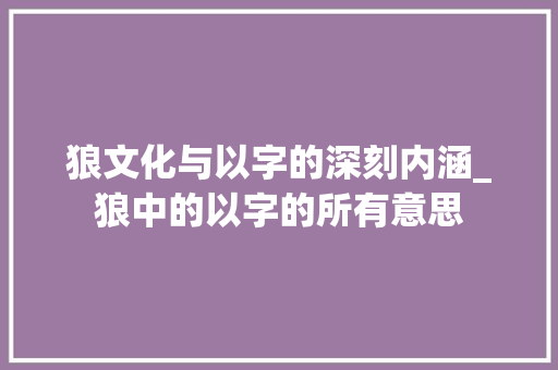 狼文化与以字的深刻内涵_狼中的以字的所有意思