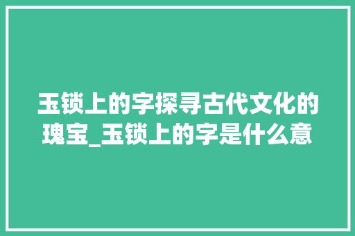 玉锁上的字探寻古代文化的瑰宝_玉锁上的字是什么意思啊